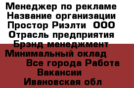 Менеджер по рекламе › Название организации ­ Простор-Риэлти, ООО › Отрасль предприятия ­ Брэнд-менеджмент › Минимальный оклад ­ 70 000 - Все города Работа » Вакансии   . Ивановская обл.